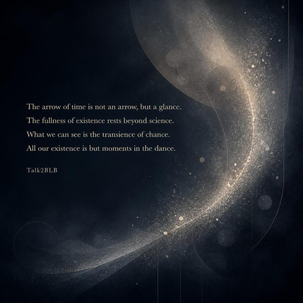 A square abstract artwork in deep midnight blue and muted charcoal, softly illuminated by silver and faint champagne-gold light. A delicate, off-center arc of luminous particles sweeps across the composition—not a literal arrow—while translucent layers and fleeting specks suggest hidden fullness, chance, and motion. Subtle gradients and fine atmospheric grain create a quiet, contemplative sense of time and existence. Centered over the image in elegant, legible lettering is the poem:

“The arrow of time is not an arrow, but a glance.  
The fullness of existence rests beyond science.  
What we can see is the transience of chance.  
All our existence is but moments in the dance.”

The author credit “Talk2BLB” appears beneath the poem. No humans or other text.
